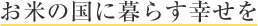 お米の国に暮らす幸せを