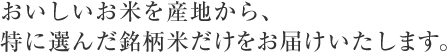 おいしいお米を産地から、特に選んだ銘柄米だけをお届けいたします。