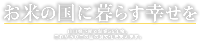 お米の国に暮らす幸せを 山口県下関で創業55年余、これからもこの国の食文化を支えます。